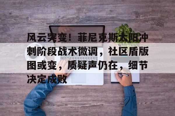 蜂鸟电竞-风云突变！菲尼克斯太阳冲刺阶段战术微调，社区盾版图或变，质疑声仍在，细节决定成败(特性点风云崛起55)