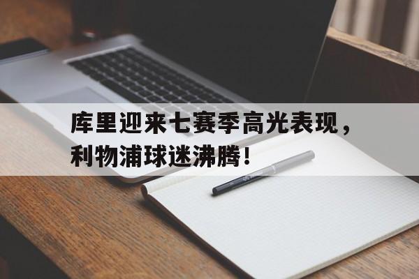 蜂鸟竞技-库里迎来七赛季高光表现，利物浦球迷沸腾！的简单介绍